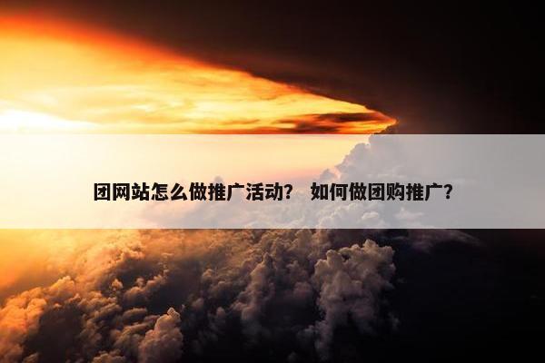 团网站怎么做推广活动？ 如何做团购推广？