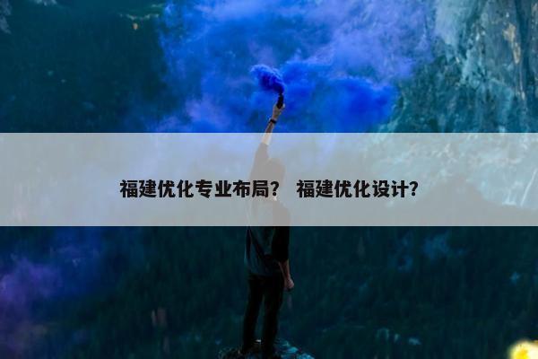 福建优化专业布局？ 福建优化设计？