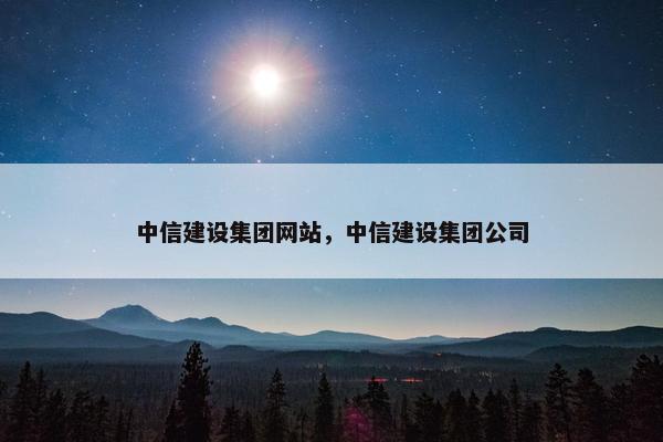 中信建设集团网站，中信建设集团公司
