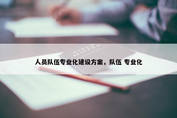 人员队伍专业化建设方案，队伍 专业化