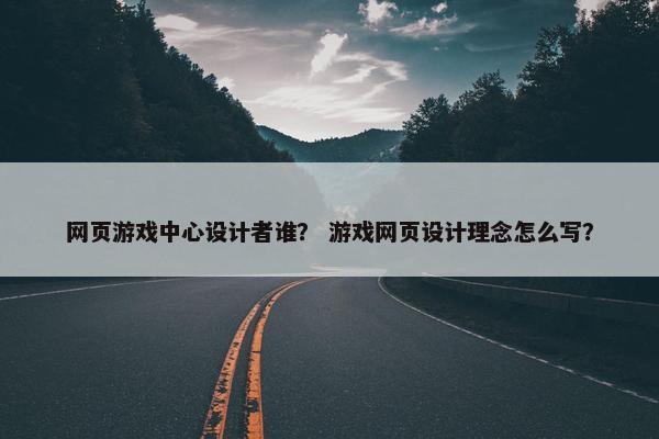 网页游戏中心设计者谁？ 游戏网页设计理念怎么写？