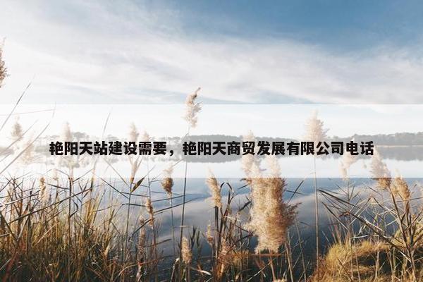 艳阳天站建设需要，艳阳天商贸发展有限公司电话