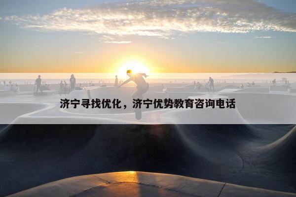 济宁寻找优化，济宁优势教育咨询电话