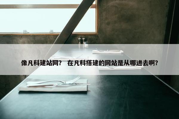像凡科建站网？ 在凡科搭建的网站是从哪进去啊？
