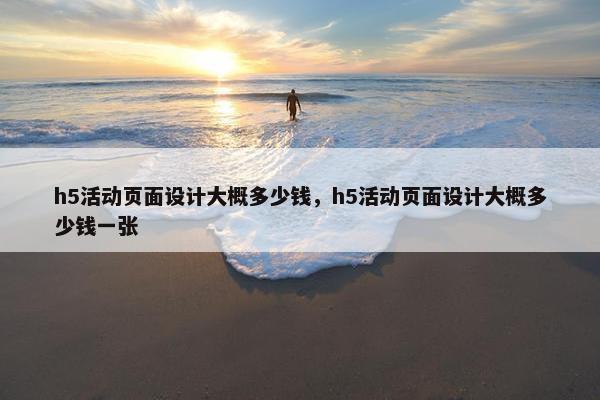 h5活动页面设计大概多少钱，h5活动页面设计大概多少钱一张