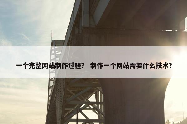 一个完整网站制作过程？ 制作一个网站需要什么技术？