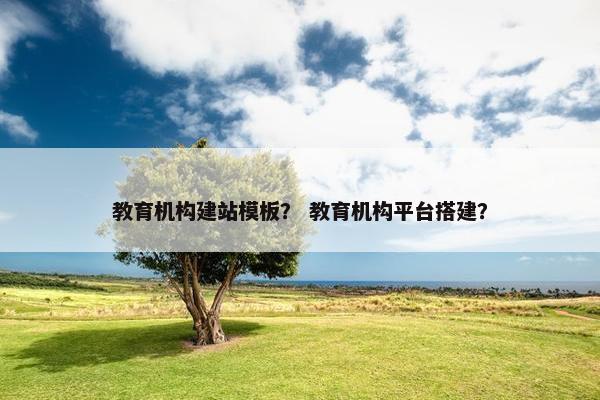 教育机构建站模板？ 教育机构平台搭建？