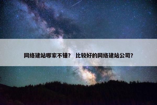 网络建站哪家不错？ 比较好的网络建站公司？