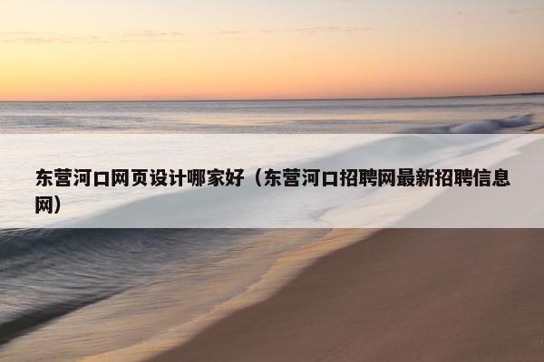 东营河口网页设计哪家好（东营河口招聘网最新招聘信息网）