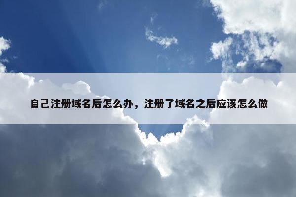 自己注册域名后怎么办，注册了域名之后应该怎么做