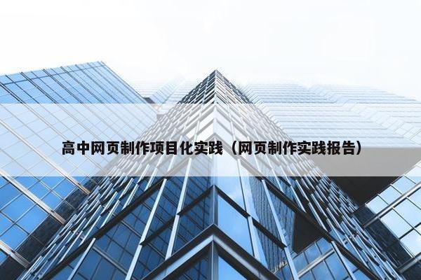 高中网页制作项目化实践（网页制作实践报告）