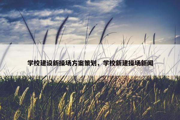 学校建设新操场方案策划，学校新建操场新闻