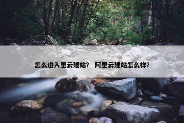 怎么进入里云建站？ 阿里云建站怎么样？