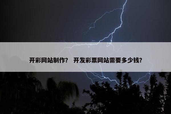 开彩网站制作？ 开发彩票网站需要多少钱？