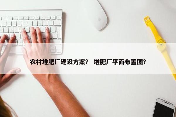 农村堆肥厂建设方案？ 堆肥厂平面布置图？
