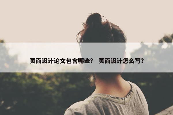 页面设计论文包含哪些？ 页面设计怎么写？