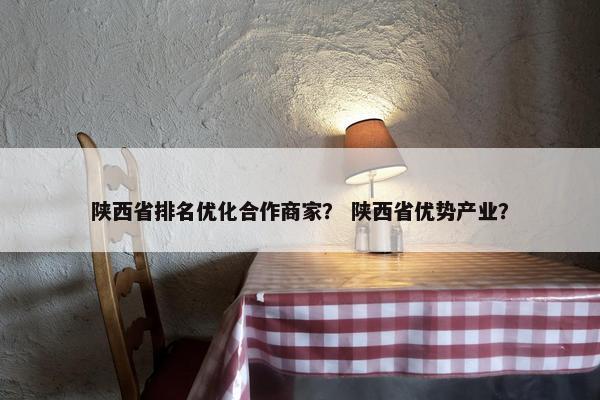陕西省排名优化合作商家？ 陕西省优势产业？