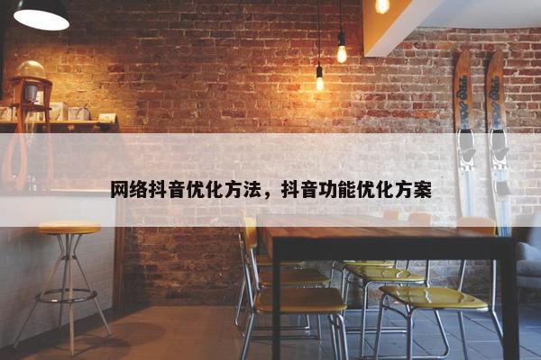 网络抖音优化方法，抖音功能优化方案
