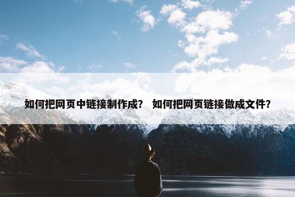 如何把网页中链接制作成？ 如何把网页链接做成文件？