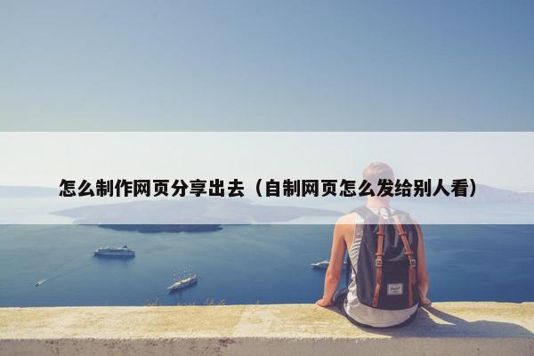 怎么制作网页分享出去（自制网页怎么发给别人看）