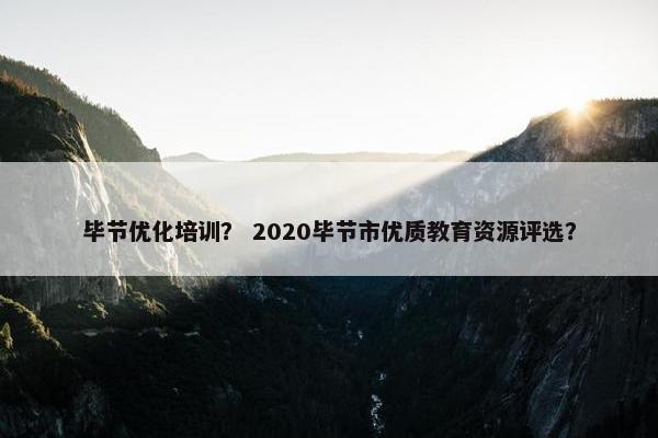毕节优化培训？ 2020毕节市优质教育资源评选？