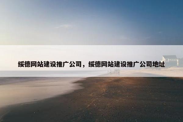 绥德网站建设推广公司，绥德网站建设推广公司地址