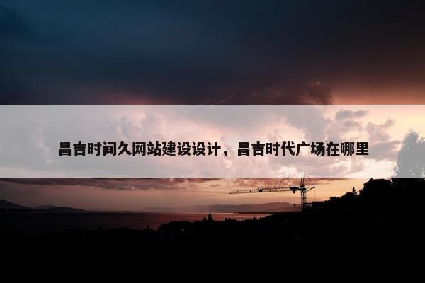 昌吉时间久网站建设设计，昌吉时代广场在哪里