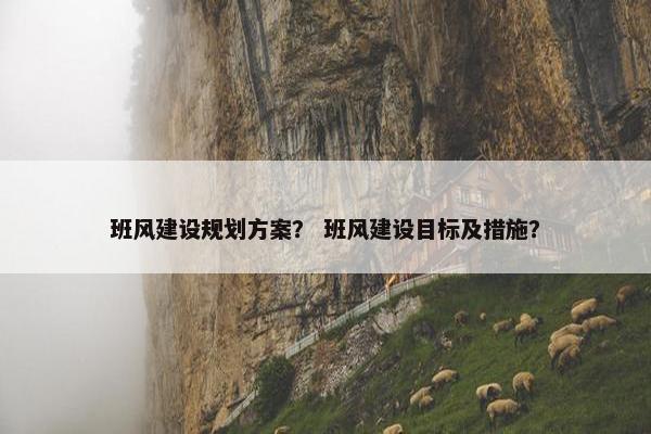 班风建设规划方案？ 班风建设目标及措施？