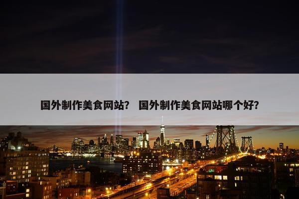 国外制作美食网站？ 国外制作美食网站哪个好？
