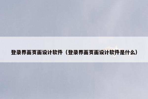 登录界面页面设计软件（登录界面页面设计软件是什么）