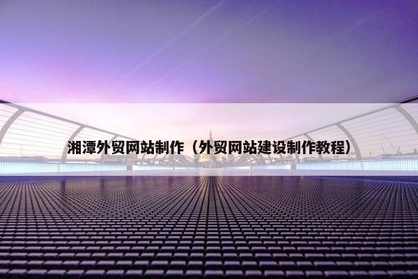 湘潭外贸网站制作（外贸网站建设制作教程）