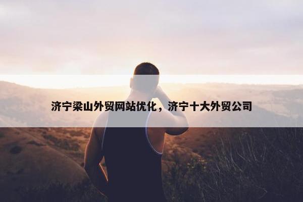 济宁梁山外贸网站优化，济宁十大外贸公司