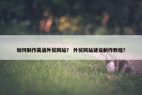 如何制作英语外贸网站？ 外贸网站建设制作教程？