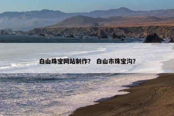 白山珠宝网站制作？ 白山市珠宝沟？