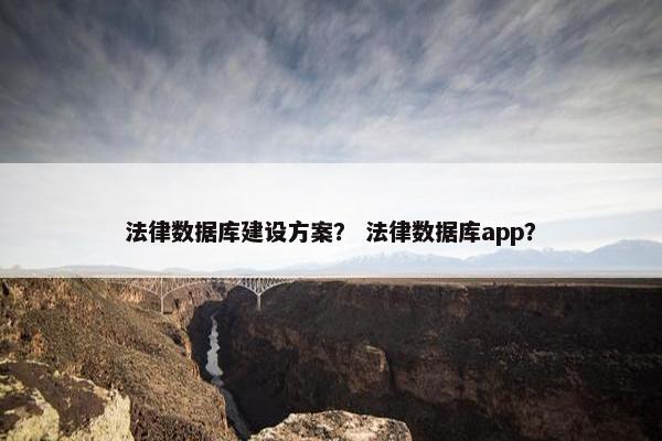 法律数据库建设方案？ 法律数据库app？