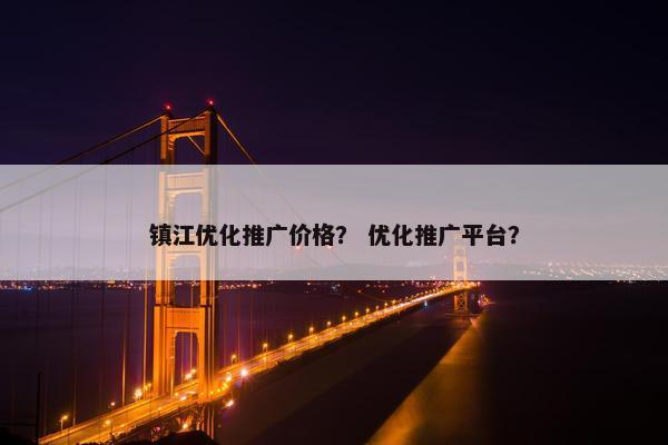 镇江优化推广价格？ 优化推广平台？