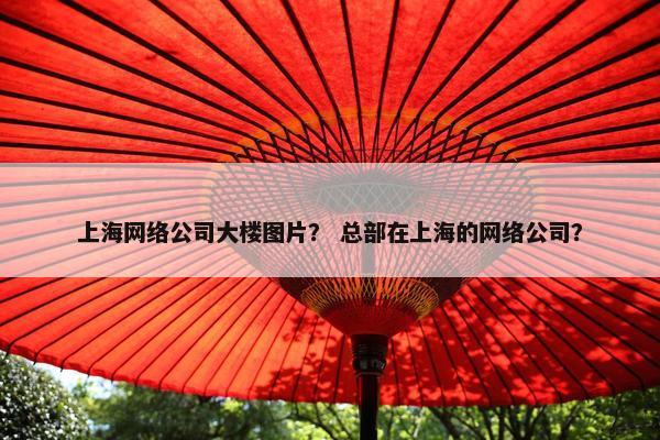 上海网络公司大楼图片？ 总部在上海的网络公司？