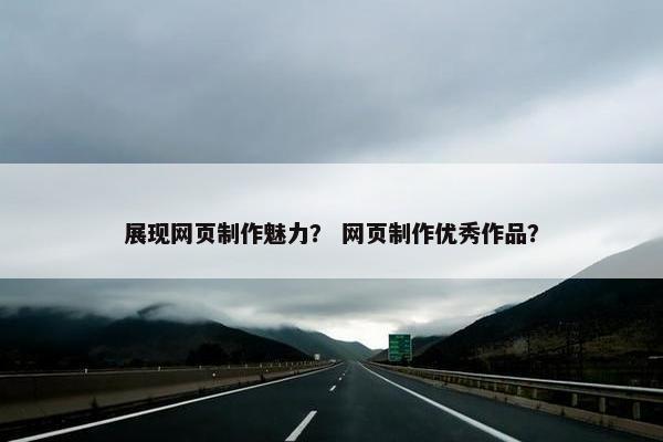 展现网页制作魅力？ 网页制作优秀作品？