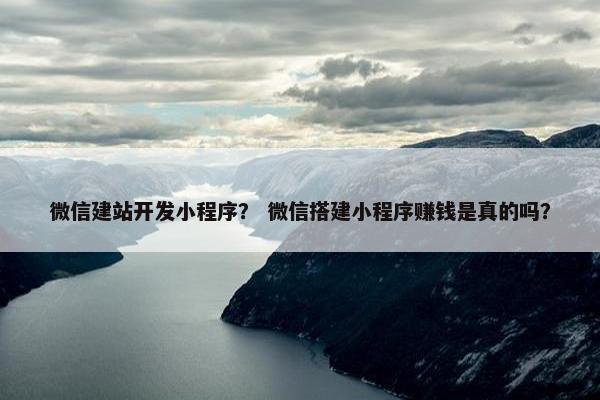 微信建站开发小程序？ 微信搭建小程序赚钱是真的吗？
