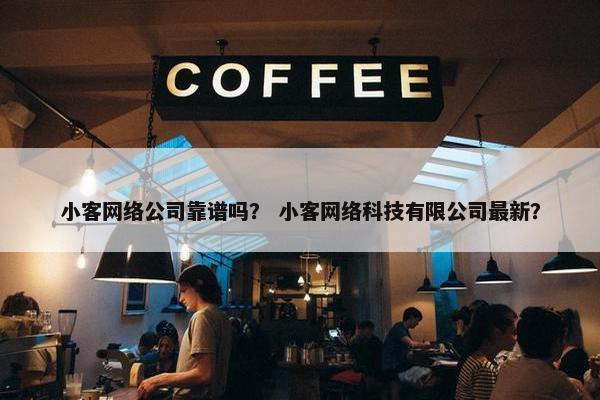 小客网络公司靠谱吗？ 小客网络科技有限公司最新？