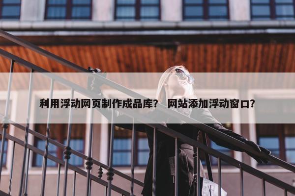 利用浮动网页制作成品库？ 网站添加浮动窗口？