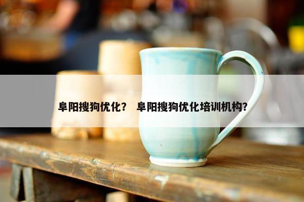 阜阳搜狗优化？ 阜阳搜狗优化培训机构？