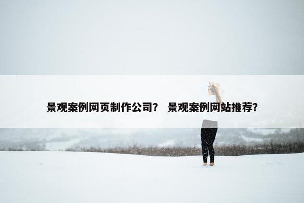 景观案例网页制作公司？ 景观案例网站推荐？