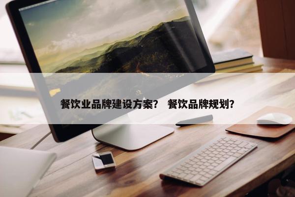 餐饮业品牌建设方案？ 餐饮品牌规划？
