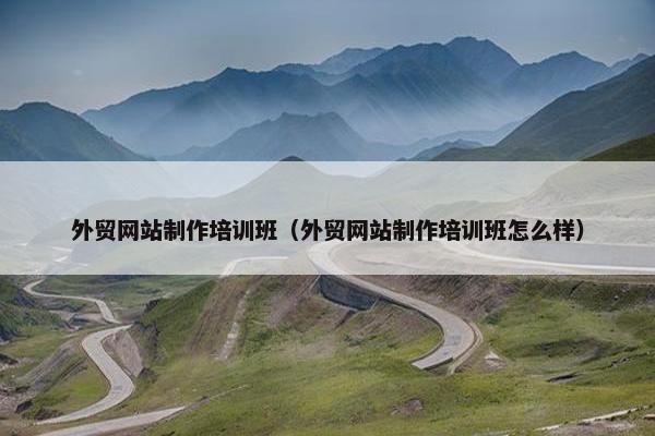 外贸网站制作培训班（外贸网站制作培训班怎么样）