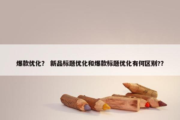 爆款优化？ 新品标题优化和爆款标题优化有何区别?？