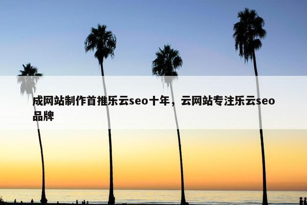 成网站制作首推乐云seo十年，云网站专注乐云seo品牌