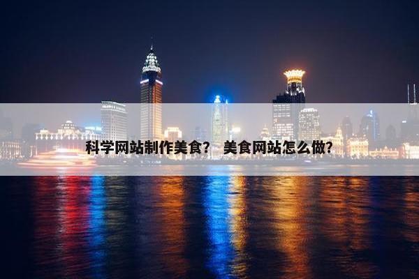 科学网站制作美食？ 美食网站怎么做？