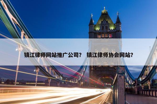 镇江律师网站推广公司？ 镇江律师协会网站？