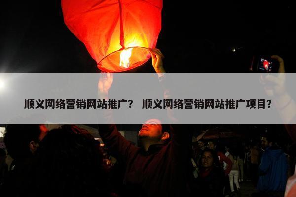 顺义网络营销网站推广？ 顺义网络营销网站推广项目？
